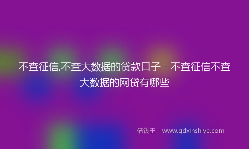不查征信,不查大数据的贷款口子 - 不查征信不查大数据的网贷有哪些