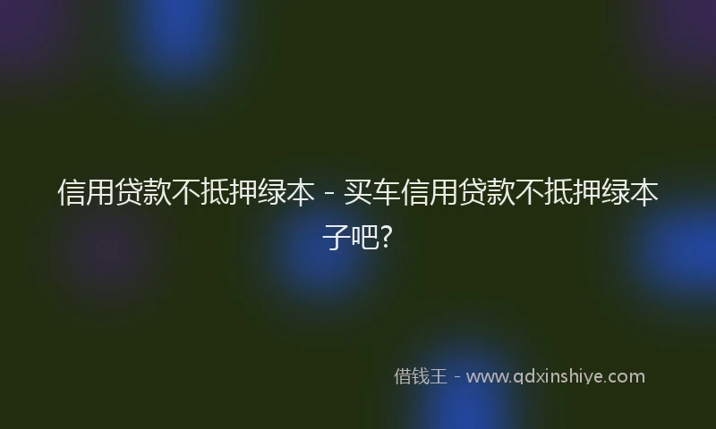 信用贷款不抵押绿本 - 买车信用贷款不抵押绿本子吧?