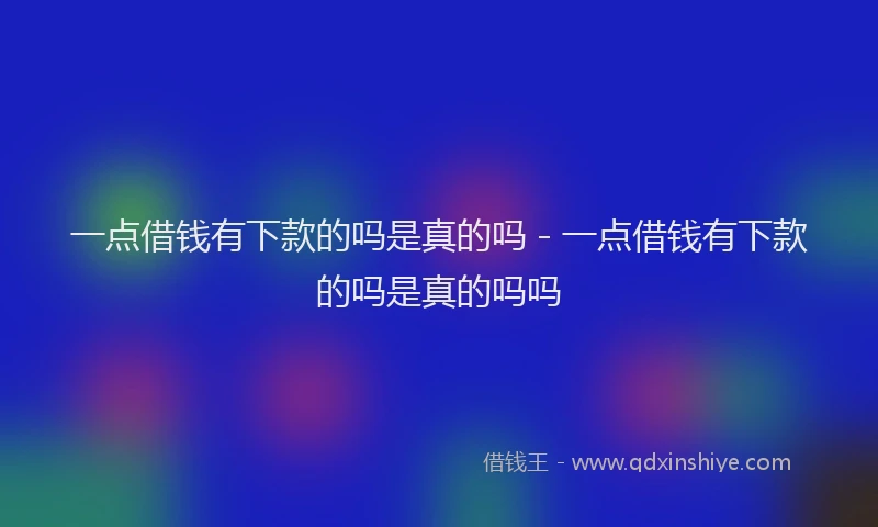 一点借钱有下款的吗是真的吗 - 一点借钱有下款的吗是真的吗吗