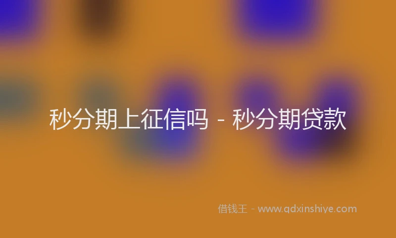 秒分期上征信吗 - 秒分期贷款