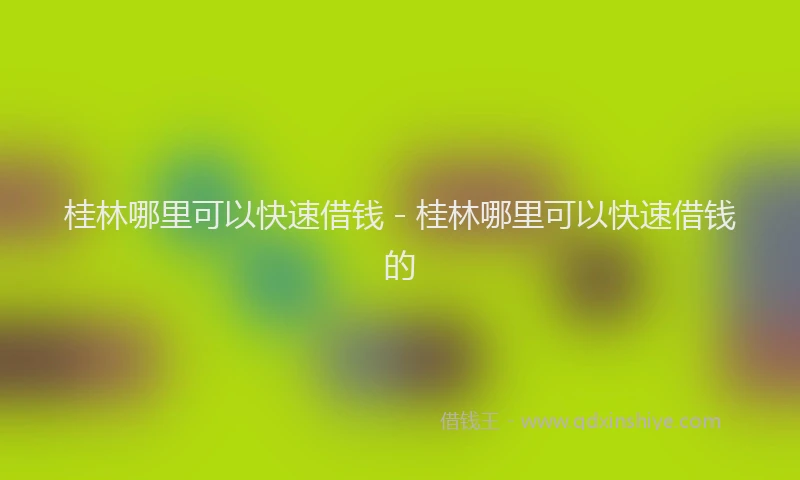 桂林哪里可以快速借钱 - 桂林哪里可以快速借钱的