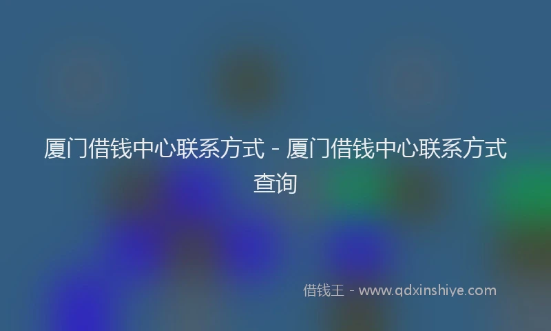 厦门借钱中心联系方式 - 厦门借钱中心联系方式查询