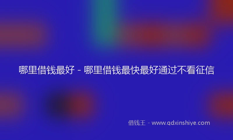 哪里借钱最好 - 哪里借钱最快最好通过不看征信
