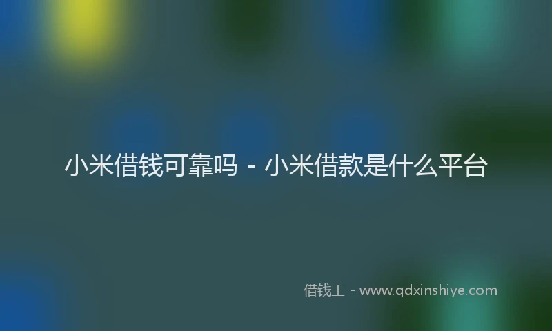 小米借钱可靠吗 - 小米借款是什么平台