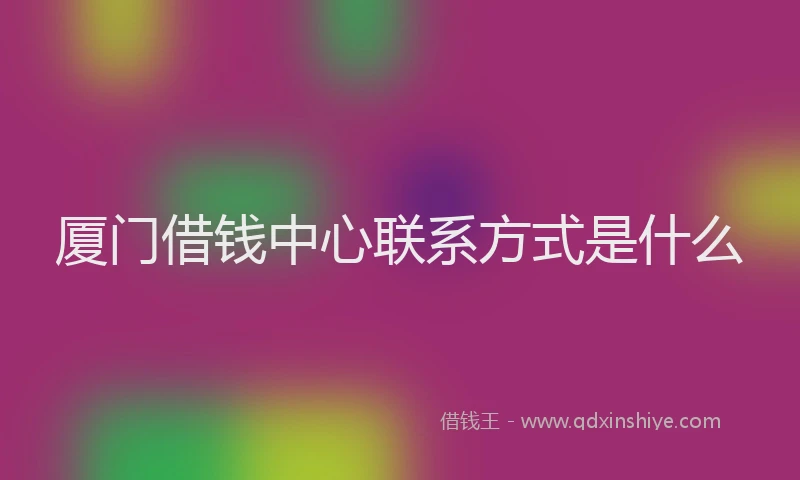 厦门借钱中心联系方式是什么