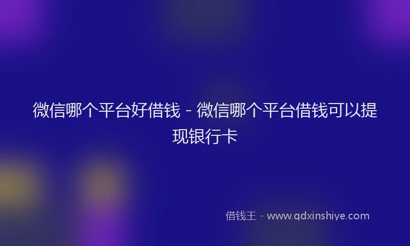 微信哪个平台好借钱 - 微信哪个平台借钱可以提现银行卡