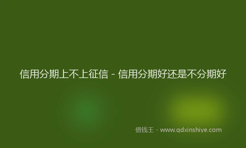 信用分期上不上征信 - 信用分期好还是不分期好