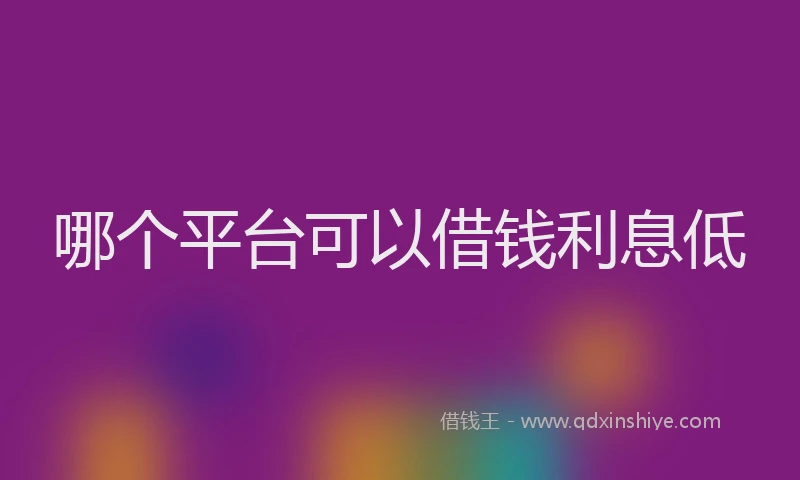 哪个平台可以借钱利息低