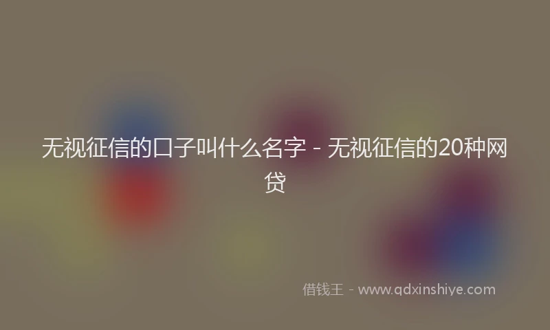 无视征信的口子叫什么名字 - 无视征信的20种网贷