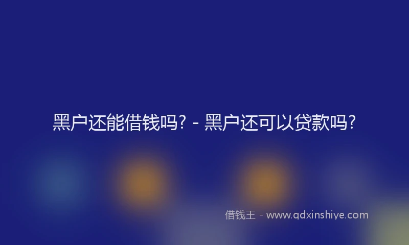 黑户还能借钱吗? - 黑户还可以贷款吗?