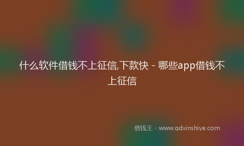 什么软件借钱不上征信,下款快 - 哪些app借钱不上征信