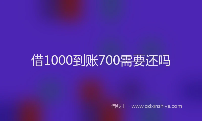 借1000到账700需要还吗