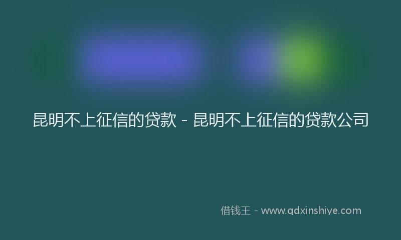 昆明不上征信的贷款 - 昆明不上征信的贷款公司