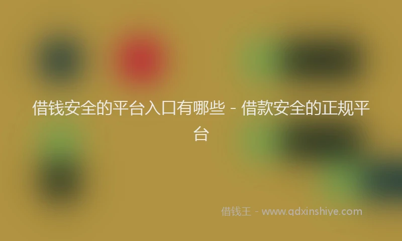 借钱安全的平台入口有哪些 - 借款安全的正规平台