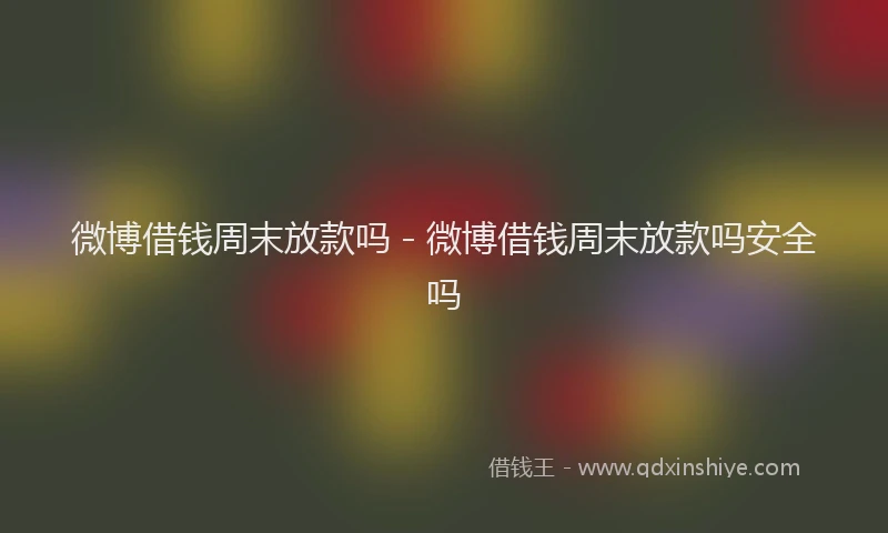 微博借钱周末放款吗 - 微博借钱周末放款吗安全吗
