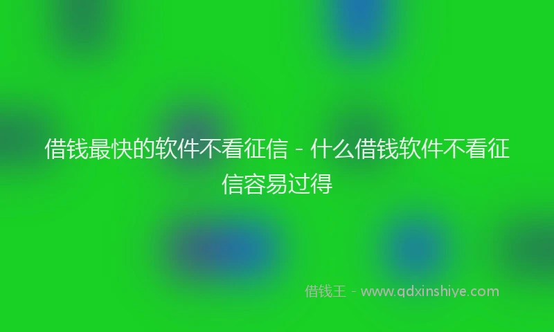 借钱最快的软件不看征信 - 什么借钱软件不看征信容易过得