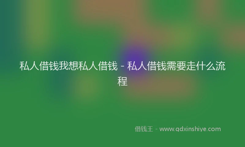 私人借钱我想私人借钱 - 私人借钱需要走什么流程