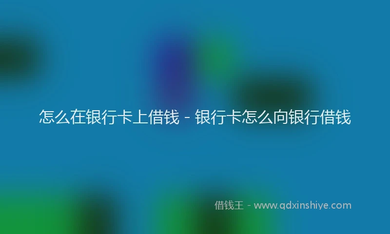 怎么在银行卡上借钱 - 银行卡怎么向银行借钱
