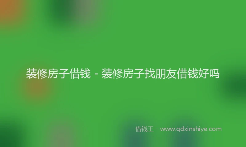 装修房子借钱 - 装修房子找朋友借钱好吗