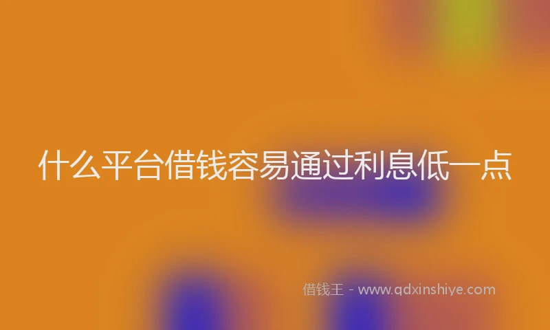 什么平台借钱容易通过利息低一点