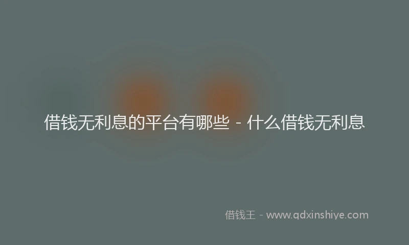 借钱无利息的平台有哪些 - 什么借钱无利息