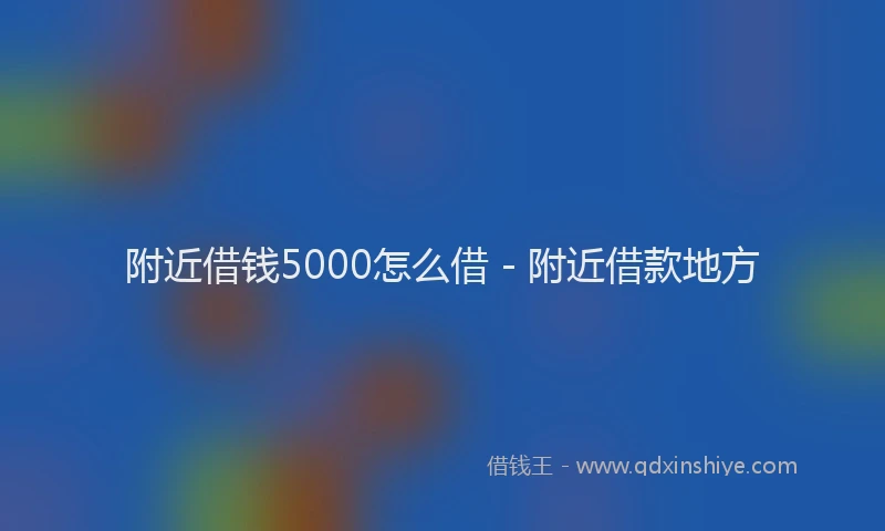 附近借钱5000怎么借 - 附近借款地方