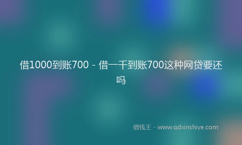 借1000到账700 - 借一千到账700这种网贷要还吗