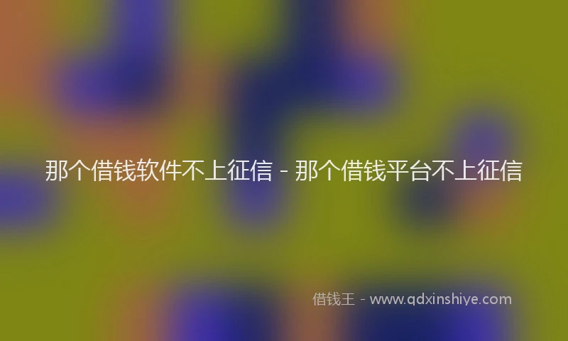 那个借钱软件不上征信 - 那个借钱平台不上征信