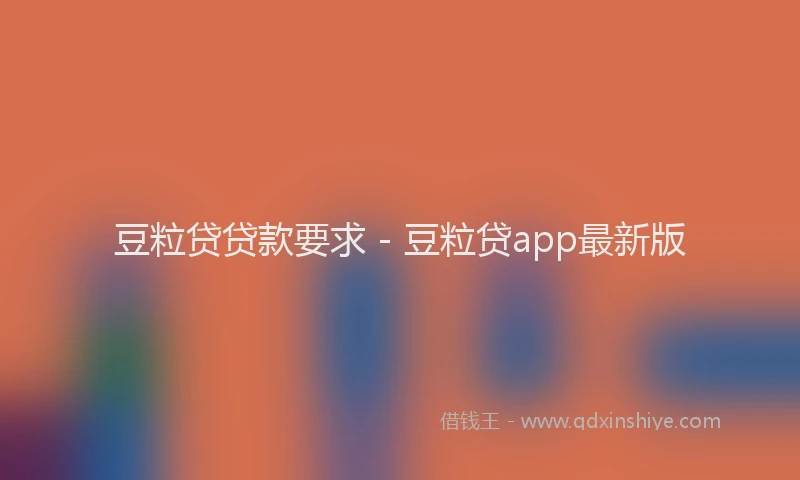 豆粒贷贷款要求 - 豆粒贷app最新版