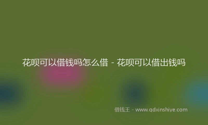 花呗可以借钱吗怎么借 - 花呗可以借出钱吗
