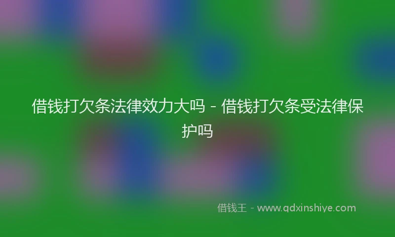 借钱打欠条法律效力大吗 - 借钱打欠条受法律保护吗