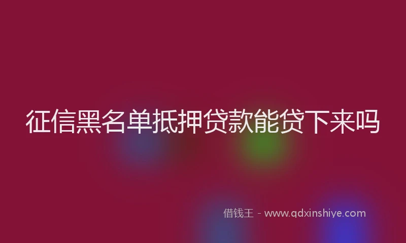 征信黑名单抵押贷款能贷下来吗
