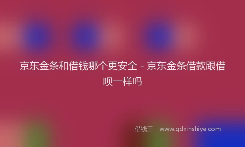 京东金条和借钱哪个更安全 - 京东金条借款跟借呗一样吗