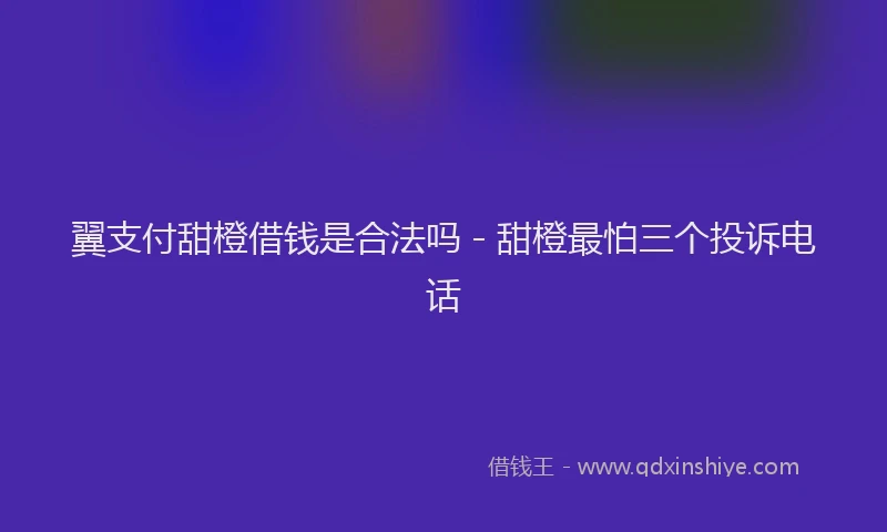 翼支付甜橙借钱是合法吗 - 甜橙最怕三个投诉电话