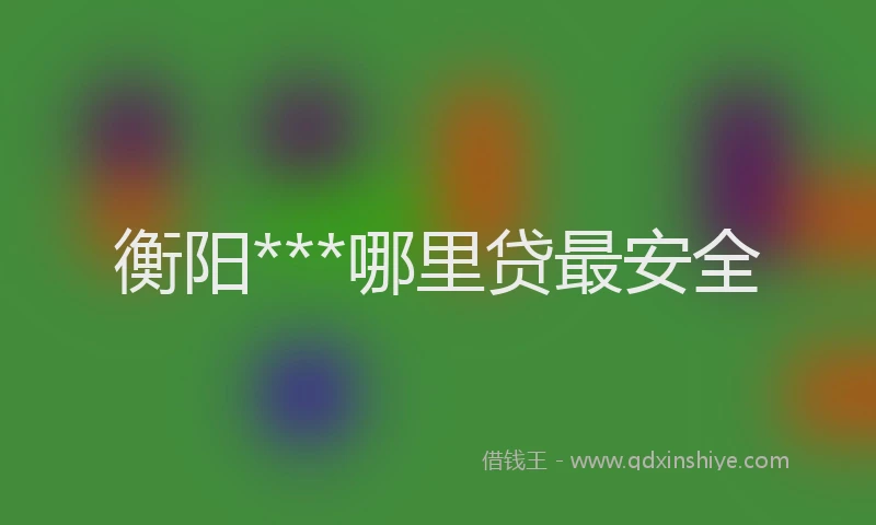衡阳***哪里贷最安全