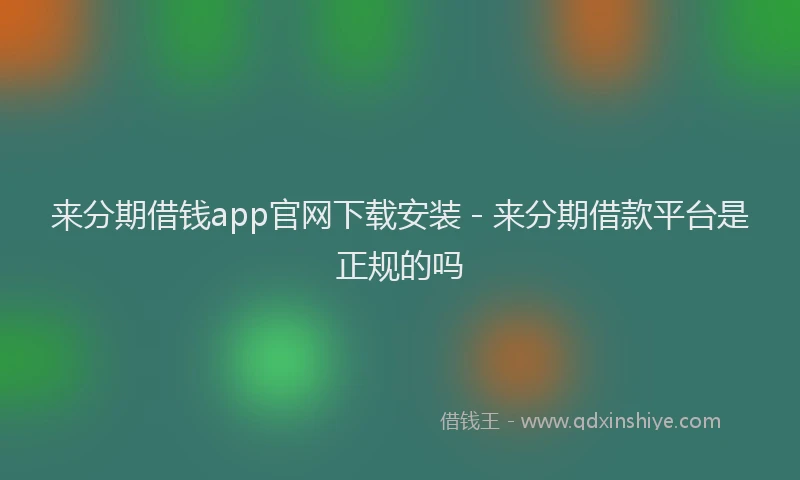来分期借钱app官网下载安装 - 来分期借款平台是正规的吗
