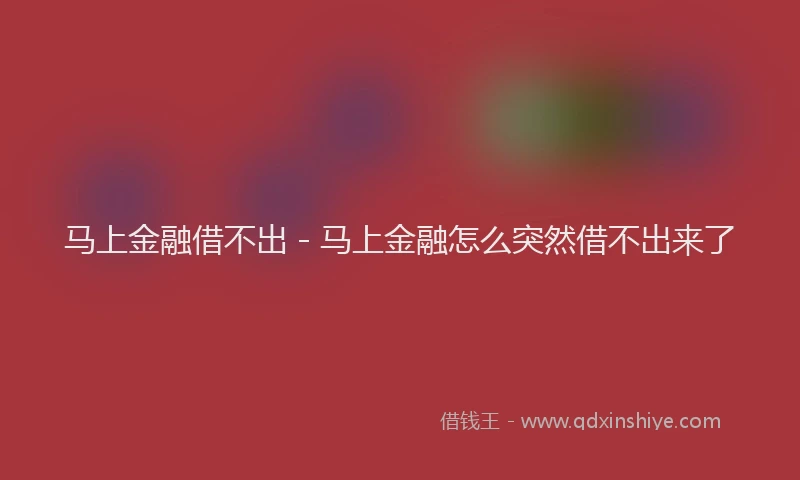 马上金融借不出 - 马上金融怎么突然借不出来了