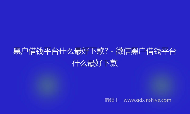 黑户借钱平台什么最好下款? - 微信黑户借钱平台什么最好下款