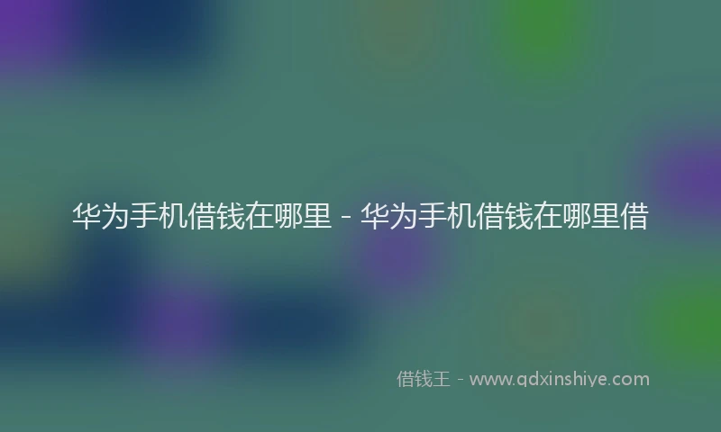 华为手机借钱在哪里 - 华为手机借钱在哪里借