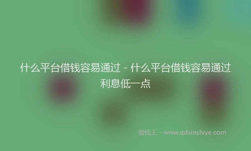 什么平台借钱容易通过 - 什么平台借钱容易通过利息低一点
