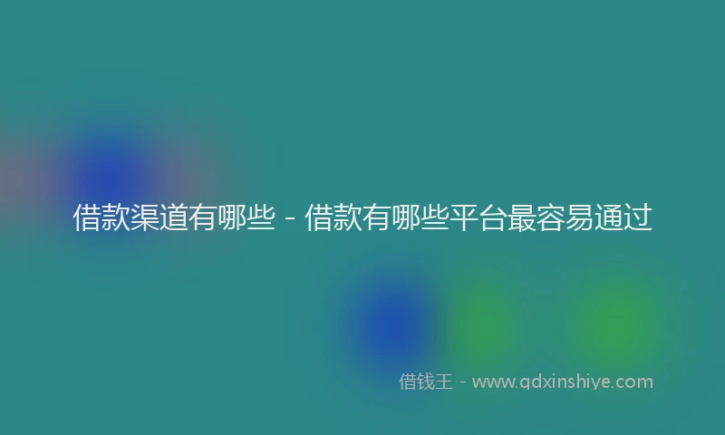 借款渠道有哪些 - 借款有哪些平台最容易通过