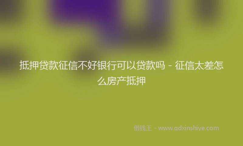 抵押贷款征信不好银行可以贷款吗 - 征信太差怎么房产抵押
