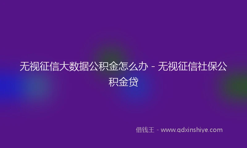 无视征信大数据公积金怎么办 - 无视征信社保公积金贷