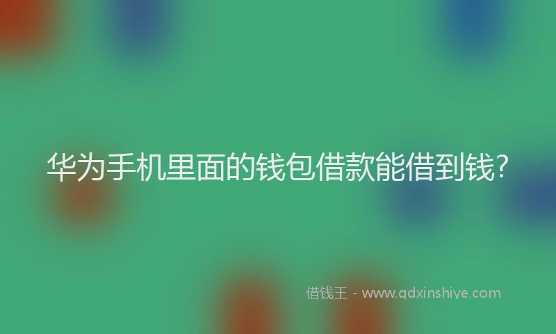 华为手机里面的钱包借款能借到钱?
