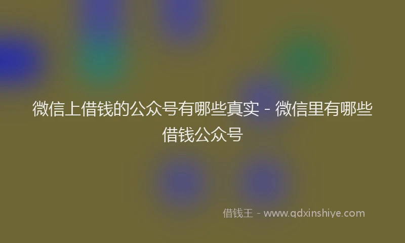 微信上借钱的公众号有哪些真实 - 微信里有哪些借钱公众号