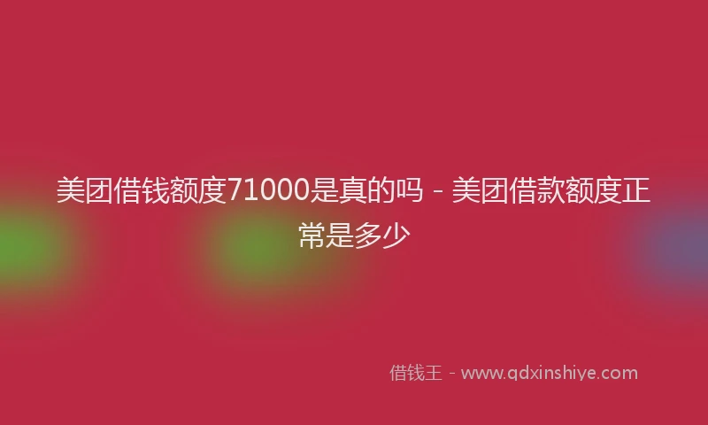 美团借钱额度71000是真的吗 - 美团借款额度正常是多少