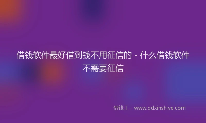 借钱软件最好借到钱不用征信的 - 什么借钱软件不需要征信