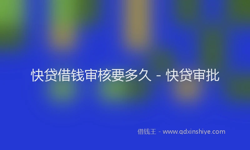 快贷借钱审核要多久 - 快贷审批