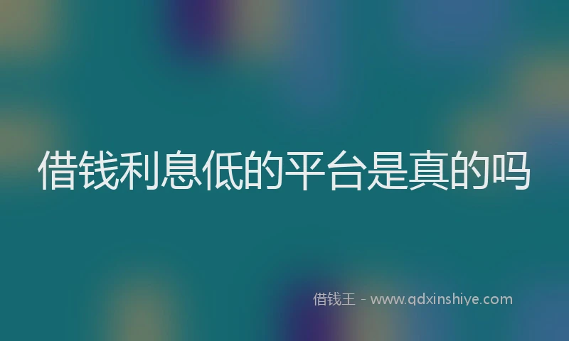 借钱利息低的平台是真的吗