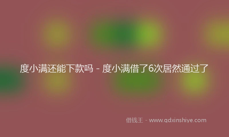 度小满还能下款吗 - 度小满借了6次居然通过了